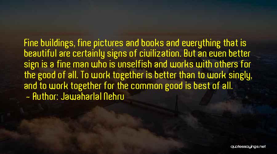 Jawaharlal Nehru Quotes: Fine Buildings, Fine Pictures And Books And Everything That Is Beautiful Are Certainly Signs Of Civilization. But An Even Better