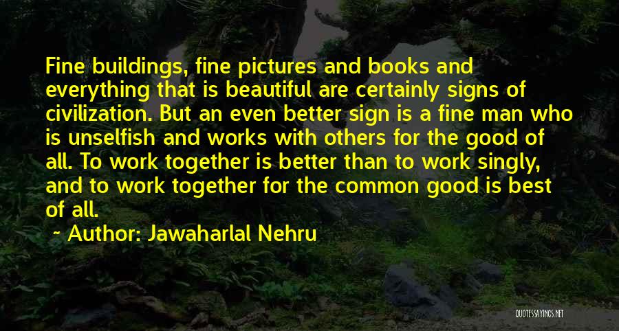 Jawaharlal Nehru Quotes: Fine Buildings, Fine Pictures And Books And Everything That Is Beautiful Are Certainly Signs Of Civilization. But An Even Better