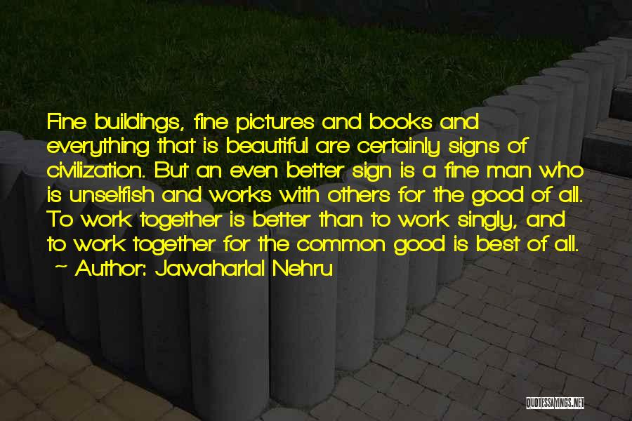 Jawaharlal Nehru Quotes: Fine Buildings, Fine Pictures And Books And Everything That Is Beautiful Are Certainly Signs Of Civilization. But An Even Better