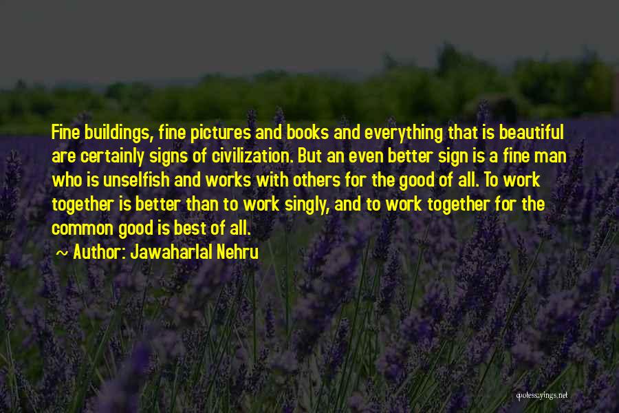 Jawaharlal Nehru Quotes: Fine Buildings, Fine Pictures And Books And Everything That Is Beautiful Are Certainly Signs Of Civilization. But An Even Better