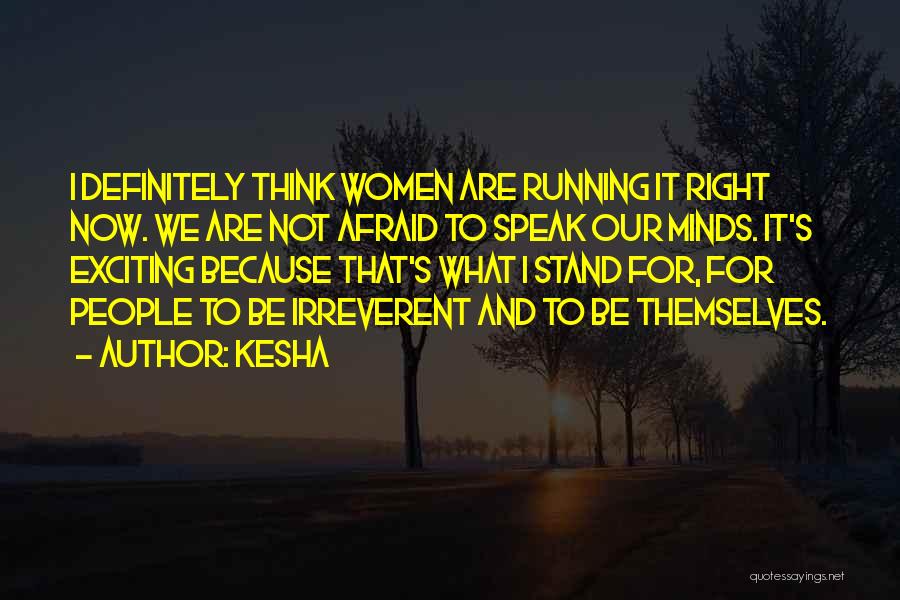 Kesha Quotes: I Definitely Think Women Are Running It Right Now. We Are Not Afraid To Speak Our Minds. It's Exciting Because