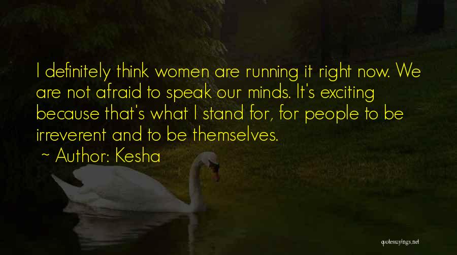 Kesha Quotes: I Definitely Think Women Are Running It Right Now. We Are Not Afraid To Speak Our Minds. It's Exciting Because