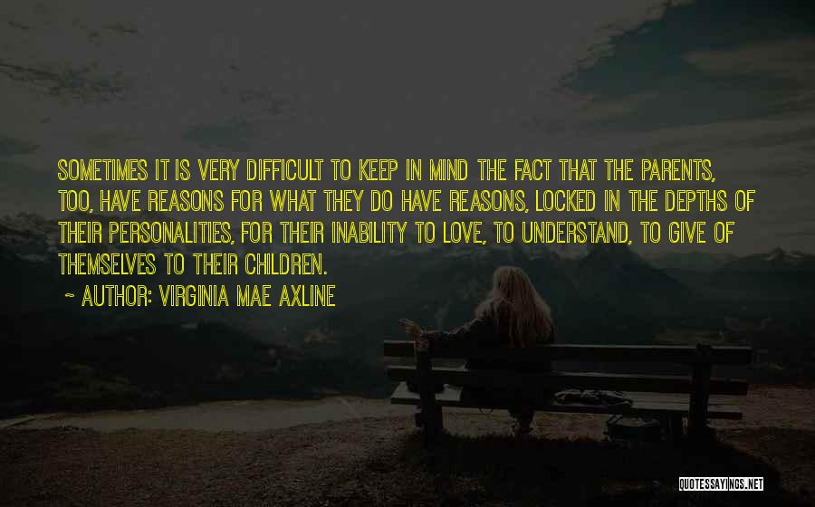 Virginia Mae Axline Quotes: Sometimes It Is Very Difficult To Keep In Mind The Fact That The Parents, Too, Have Reasons For What They