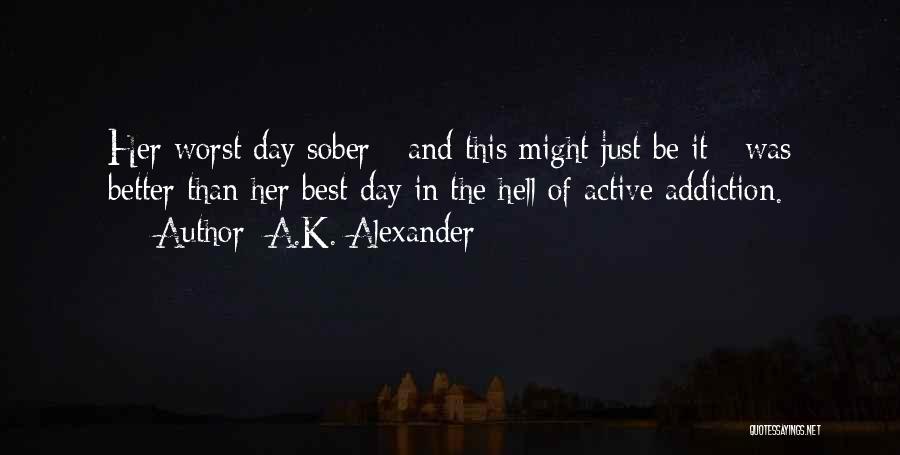 A.K. Alexander Quotes: Her Worst Day Sober - And This Might Just Be It - Was Better Than Her Best Day In The
