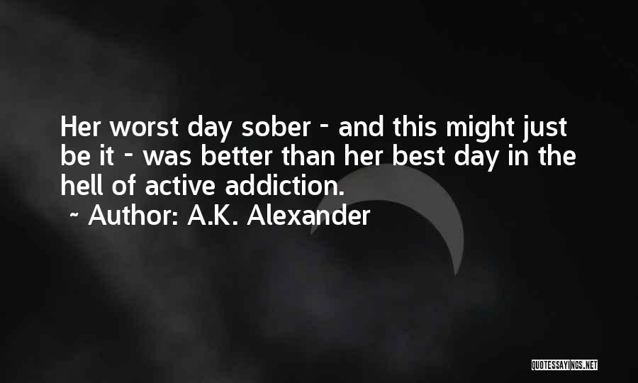 A.K. Alexander Quotes: Her Worst Day Sober - And This Might Just Be It - Was Better Than Her Best Day In The