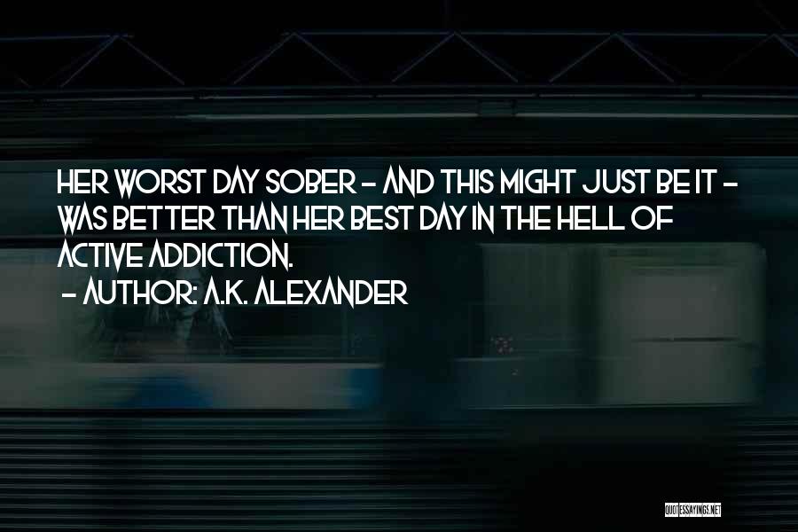 A.K. Alexander Quotes: Her Worst Day Sober - And This Might Just Be It - Was Better Than Her Best Day In The