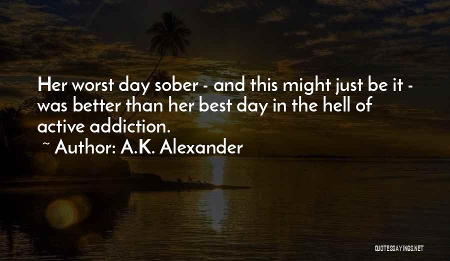 A.K. Alexander Quotes: Her Worst Day Sober - And This Might Just Be It - Was Better Than Her Best Day In The