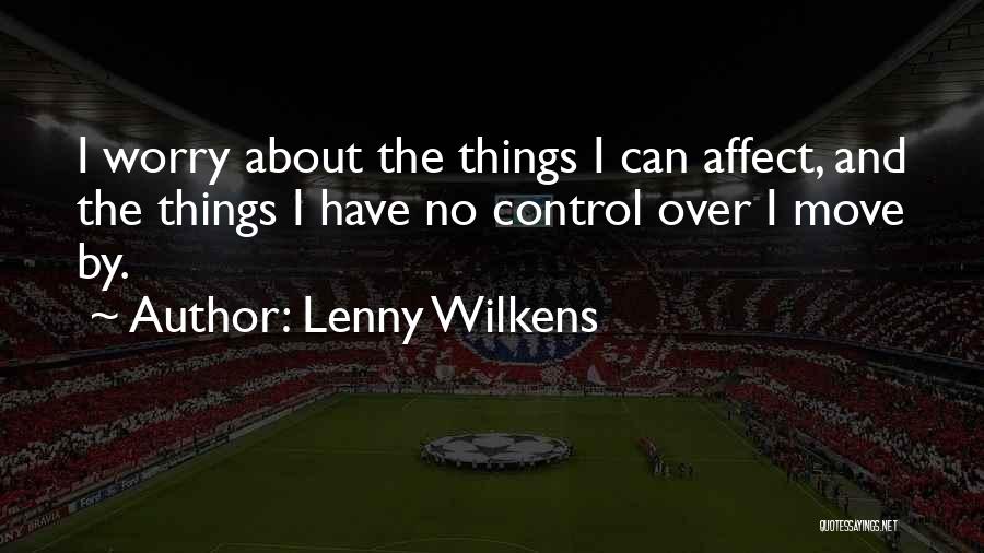 Lenny Wilkens Quotes: I Worry About The Things I Can Affect, And The Things I Have No Control Over I Move By.