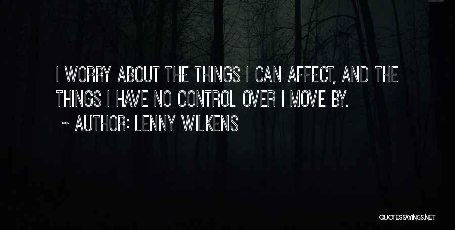 Lenny Wilkens Quotes: I Worry About The Things I Can Affect, And The Things I Have No Control Over I Move By.