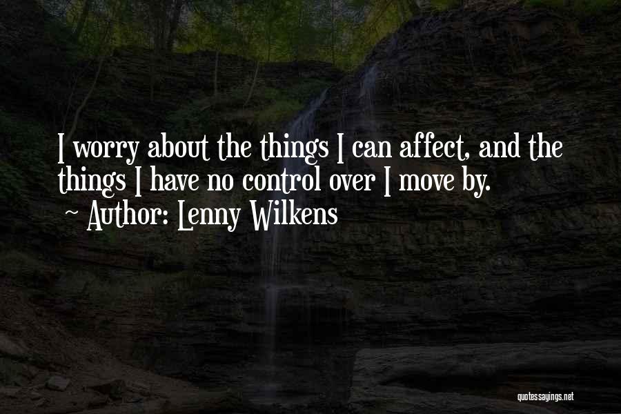 Lenny Wilkens Quotes: I Worry About The Things I Can Affect, And The Things I Have No Control Over I Move By.