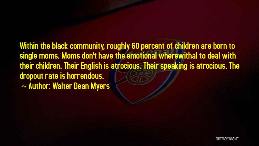 Walter Dean Myers Quotes: Within The Black Community, Roughly 60 Percent Of Children Are Born To Single Moms. Moms Don't Have The Emotional Wherewithal