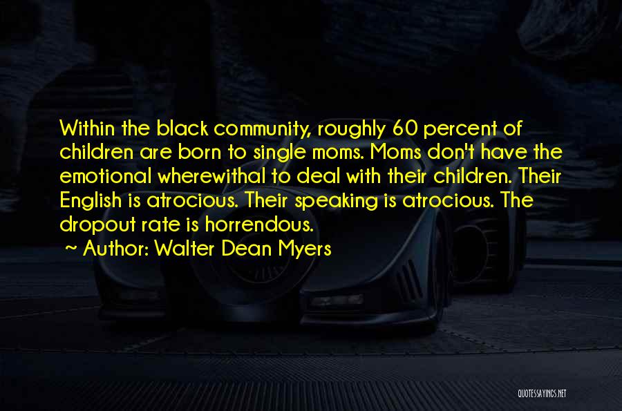 Walter Dean Myers Quotes: Within The Black Community, Roughly 60 Percent Of Children Are Born To Single Moms. Moms Don't Have The Emotional Wherewithal