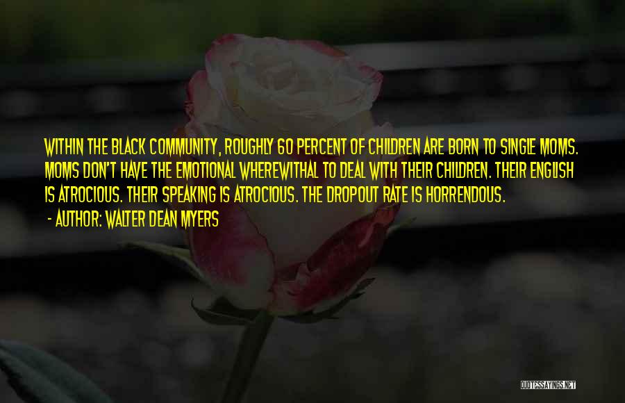 Walter Dean Myers Quotes: Within The Black Community, Roughly 60 Percent Of Children Are Born To Single Moms. Moms Don't Have The Emotional Wherewithal