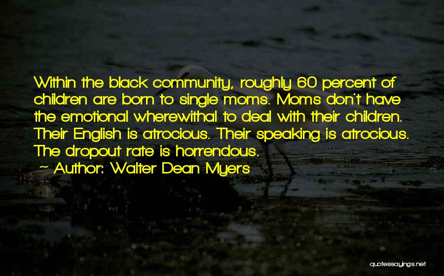 Walter Dean Myers Quotes: Within The Black Community, Roughly 60 Percent Of Children Are Born To Single Moms. Moms Don't Have The Emotional Wherewithal