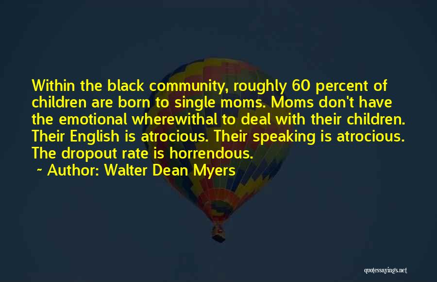 Walter Dean Myers Quotes: Within The Black Community, Roughly 60 Percent Of Children Are Born To Single Moms. Moms Don't Have The Emotional Wherewithal