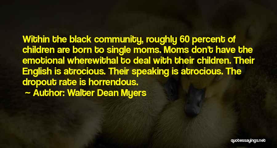 Walter Dean Myers Quotes: Within The Black Community, Roughly 60 Percent Of Children Are Born To Single Moms. Moms Don't Have The Emotional Wherewithal
