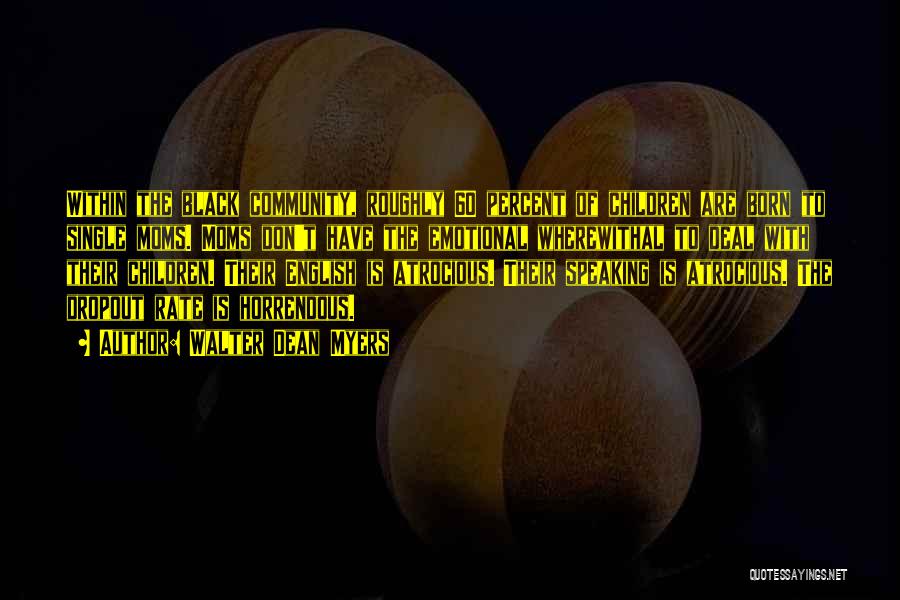 Walter Dean Myers Quotes: Within The Black Community, Roughly 60 Percent Of Children Are Born To Single Moms. Moms Don't Have The Emotional Wherewithal