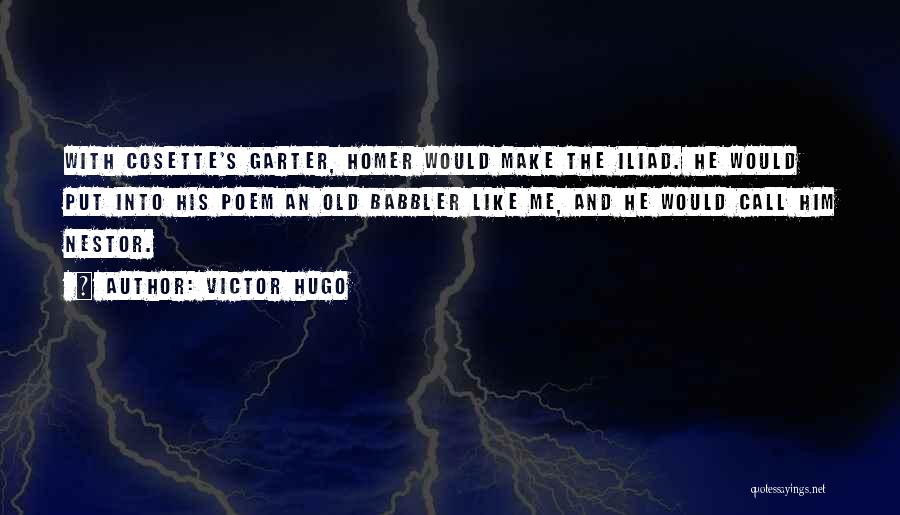 Victor Hugo Quotes: With Cosette's Garter, Homer Would Make The Iliad. He Would Put Into His Poem An Old Babbler Like Me, And