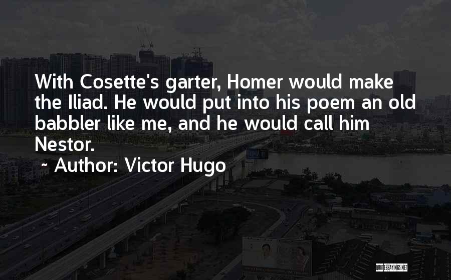 Victor Hugo Quotes: With Cosette's Garter, Homer Would Make The Iliad. He Would Put Into His Poem An Old Babbler Like Me, And