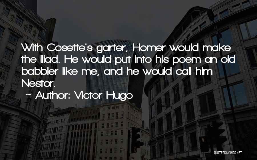 Victor Hugo Quotes: With Cosette's Garter, Homer Would Make The Iliad. He Would Put Into His Poem An Old Babbler Like Me, And