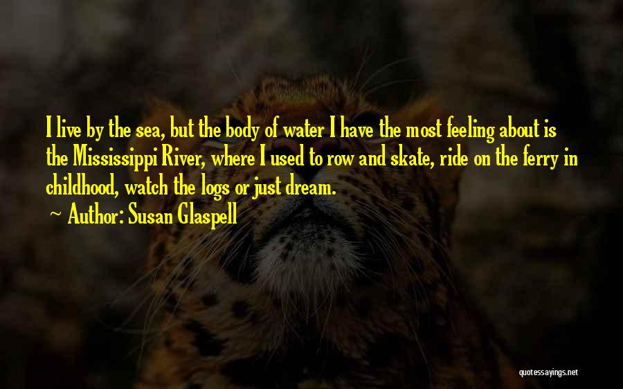 Susan Glaspell Quotes: I Live By The Sea, But The Body Of Water I Have The Most Feeling About Is The Mississippi River,