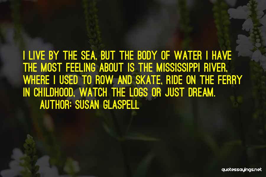 Susan Glaspell Quotes: I Live By The Sea, But The Body Of Water I Have The Most Feeling About Is The Mississippi River,