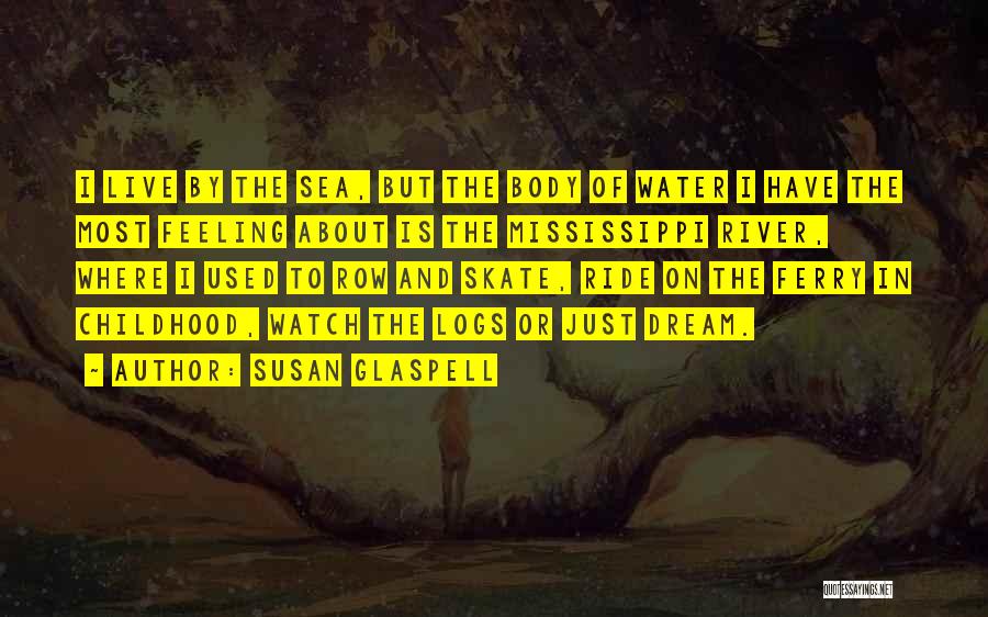 Susan Glaspell Quotes: I Live By The Sea, But The Body Of Water I Have The Most Feeling About Is The Mississippi River,