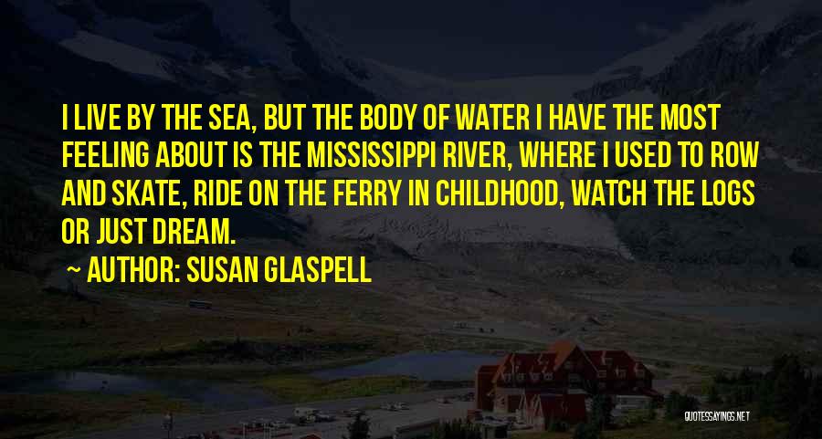 Susan Glaspell Quotes: I Live By The Sea, But The Body Of Water I Have The Most Feeling About Is The Mississippi River,