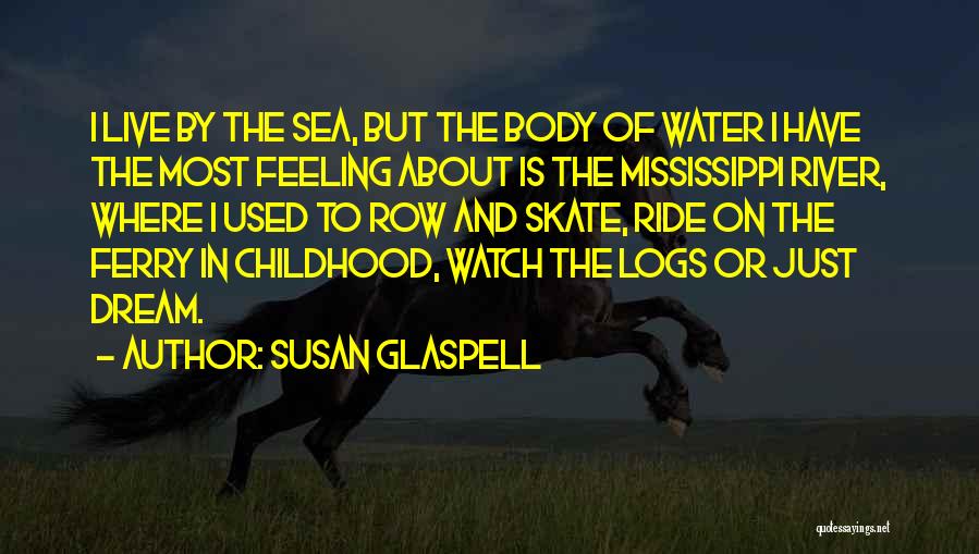 Susan Glaspell Quotes: I Live By The Sea, But The Body Of Water I Have The Most Feeling About Is The Mississippi River,