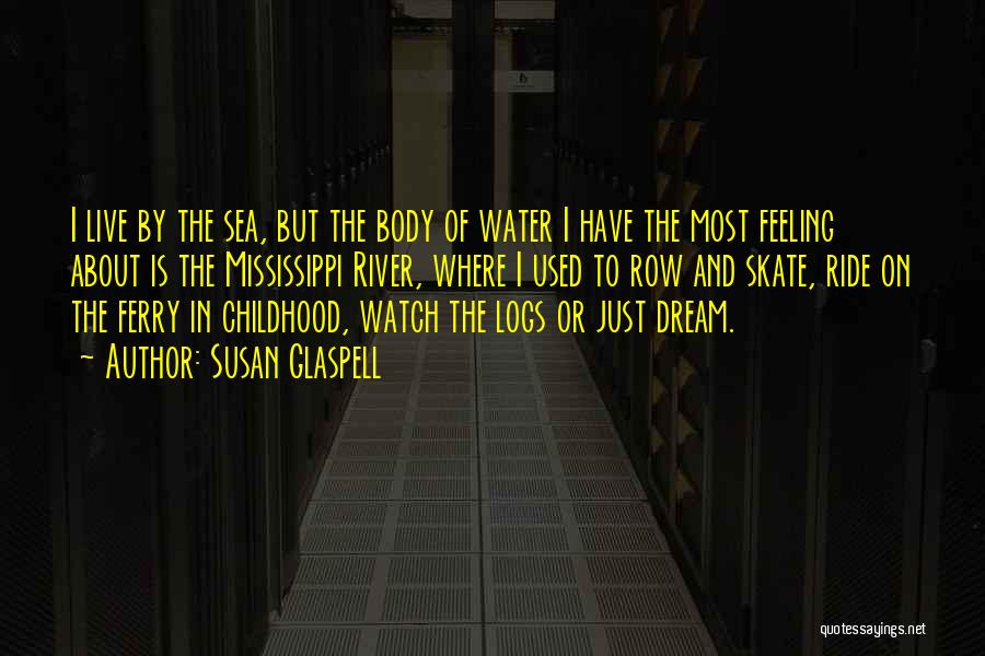 Susan Glaspell Quotes: I Live By The Sea, But The Body Of Water I Have The Most Feeling About Is The Mississippi River,