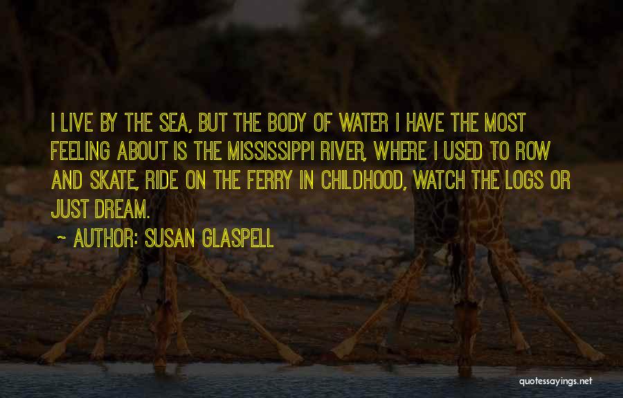 Susan Glaspell Quotes: I Live By The Sea, But The Body Of Water I Have The Most Feeling About Is The Mississippi River,