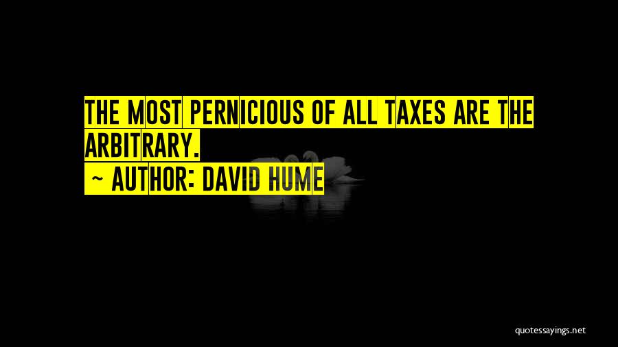 David Hume Quotes: The Most Pernicious Of All Taxes Are The Arbitrary.