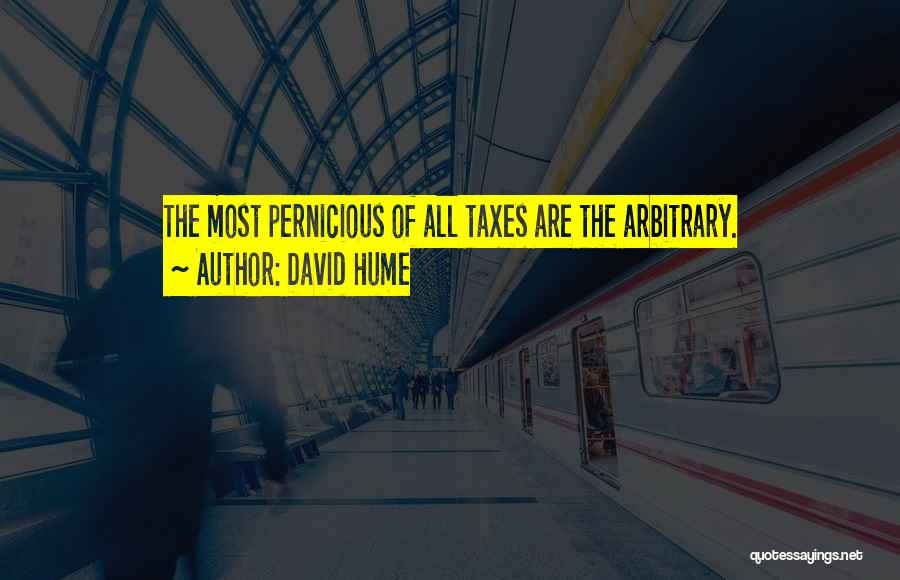 David Hume Quotes: The Most Pernicious Of All Taxes Are The Arbitrary.