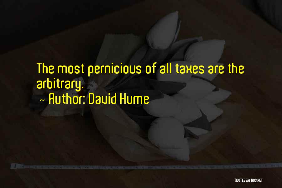 David Hume Quotes: The Most Pernicious Of All Taxes Are The Arbitrary.