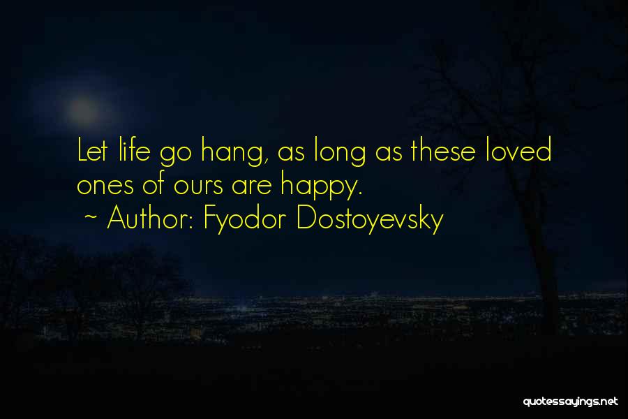 Fyodor Dostoyevsky Quotes: Let Life Go Hang, As Long As These Loved Ones Of Ours Are Happy.