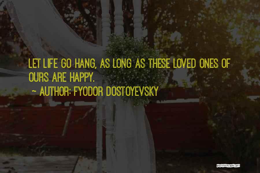Fyodor Dostoyevsky Quotes: Let Life Go Hang, As Long As These Loved Ones Of Ours Are Happy.