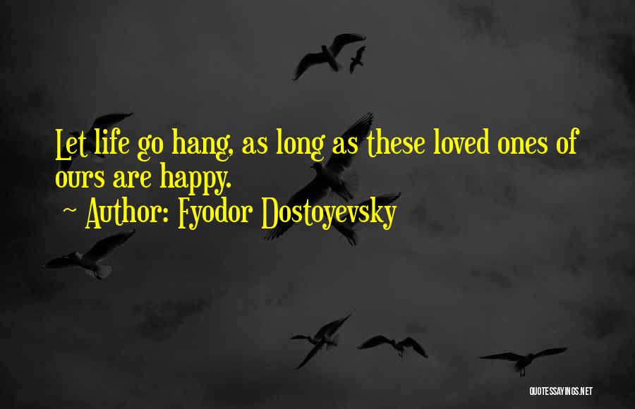 Fyodor Dostoyevsky Quotes: Let Life Go Hang, As Long As These Loved Ones Of Ours Are Happy.