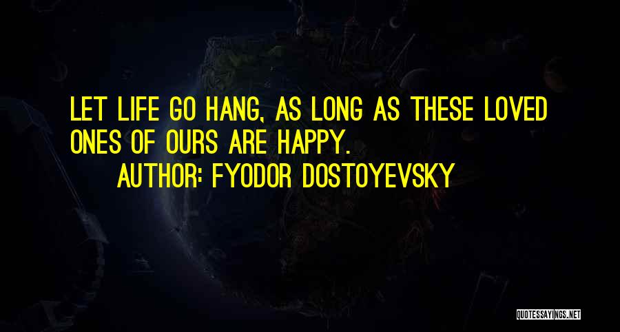 Fyodor Dostoyevsky Quotes: Let Life Go Hang, As Long As These Loved Ones Of Ours Are Happy.