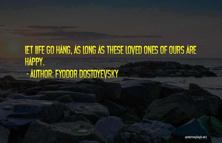 Fyodor Dostoyevsky Quotes: Let Life Go Hang, As Long As These Loved Ones Of Ours Are Happy.