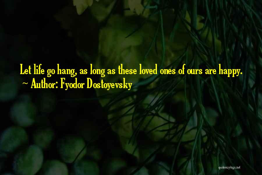 Fyodor Dostoyevsky Quotes: Let Life Go Hang, As Long As These Loved Ones Of Ours Are Happy.