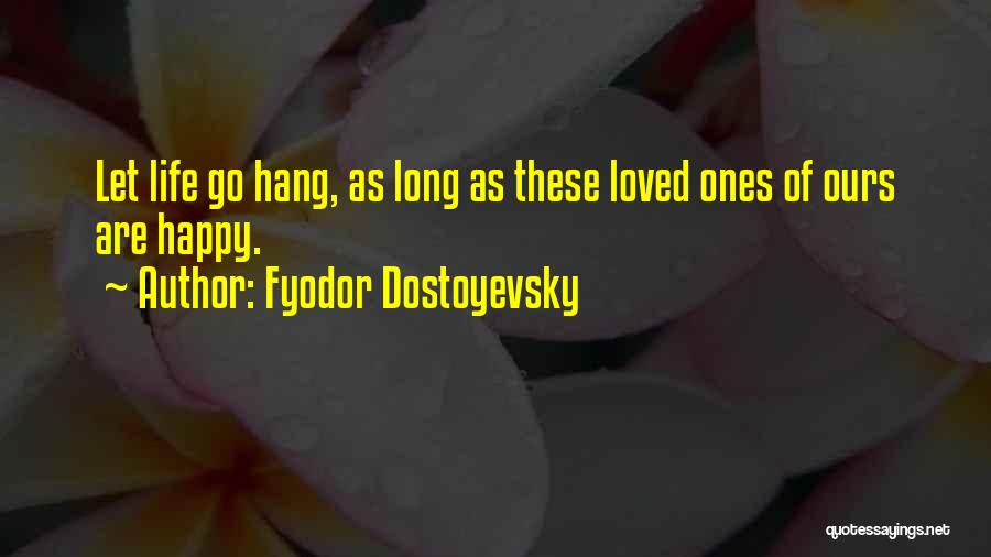 Fyodor Dostoyevsky Quotes: Let Life Go Hang, As Long As These Loved Ones Of Ours Are Happy.