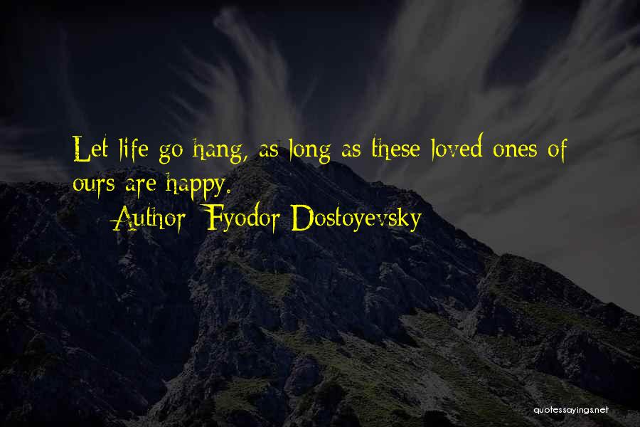 Fyodor Dostoyevsky Quotes: Let Life Go Hang, As Long As These Loved Ones Of Ours Are Happy.