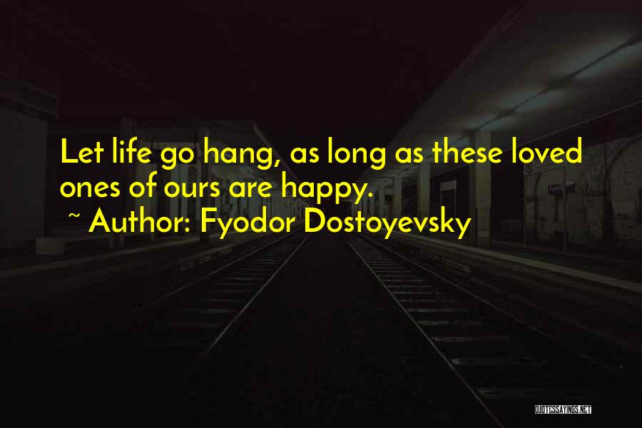 Fyodor Dostoyevsky Quotes: Let Life Go Hang, As Long As These Loved Ones Of Ours Are Happy.