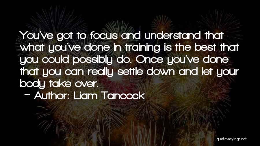 Liam Tancock Quotes: You've Got To Focus And Understand That What You've Done In Training Is The Best That You Could Possibly Do.