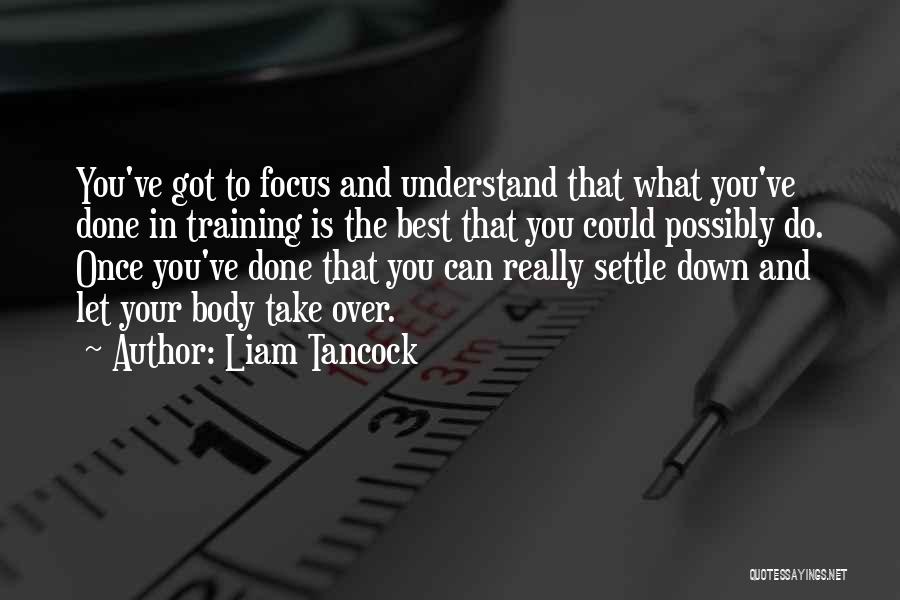 Liam Tancock Quotes: You've Got To Focus And Understand That What You've Done In Training Is The Best That You Could Possibly Do.