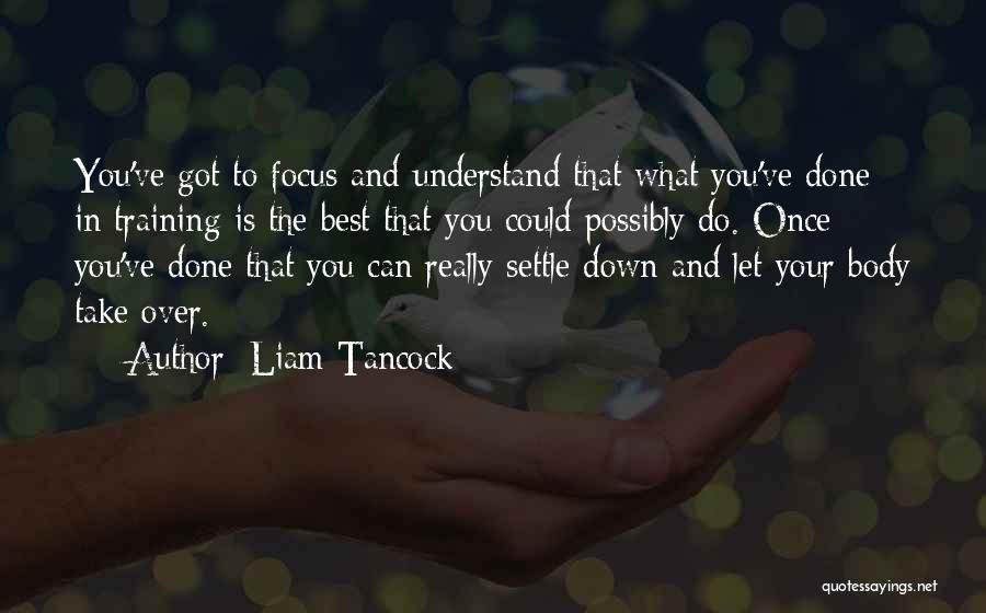 Liam Tancock Quotes: You've Got To Focus And Understand That What You've Done In Training Is The Best That You Could Possibly Do.