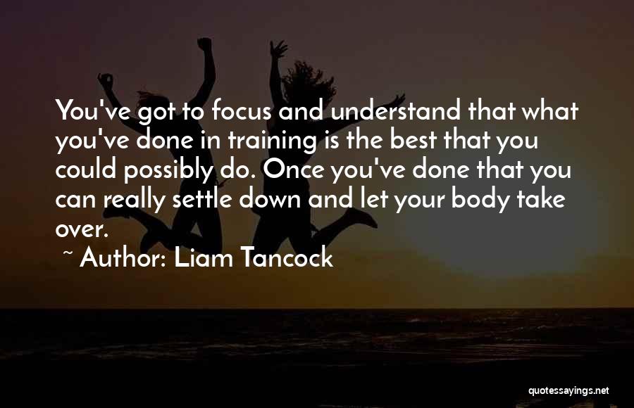 Liam Tancock Quotes: You've Got To Focus And Understand That What You've Done In Training Is The Best That You Could Possibly Do.