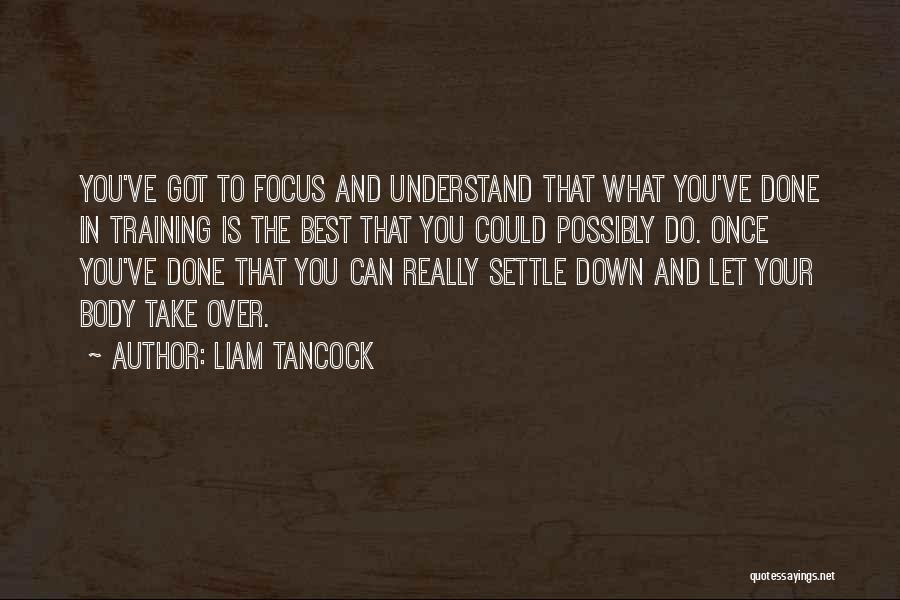 Liam Tancock Quotes: You've Got To Focus And Understand That What You've Done In Training Is The Best That You Could Possibly Do.