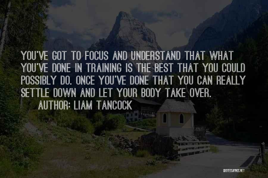 Liam Tancock Quotes: You've Got To Focus And Understand That What You've Done In Training Is The Best That You Could Possibly Do.