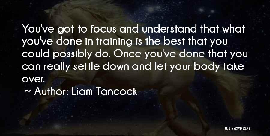 Liam Tancock Quotes: You've Got To Focus And Understand That What You've Done In Training Is The Best That You Could Possibly Do.